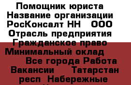 Помощник юриста › Название организации ­ РосКонсалт-НН', ООО › Отрасль предприятия ­ Гражданское право › Минимальный оклад ­ 15 000 - Все города Работа » Вакансии   . Татарстан респ.,Набережные Челны г.